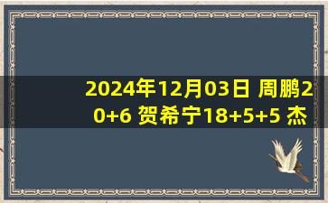 2024年12月03日 周鹏20+6 贺希宁18+5+5 杰克逊25分 深圳送江苏13连败